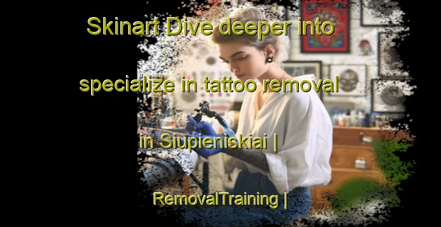 Skinart Dive deeper into specialize in tattoo removal in Siupieniskiai | RemovalTraining | RemovalClasses | SkinartTraining-Lithuania